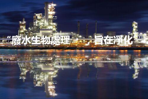 “廢水生物處理，旨在凈化水源，守護(hù)碧水藍(lán)天”